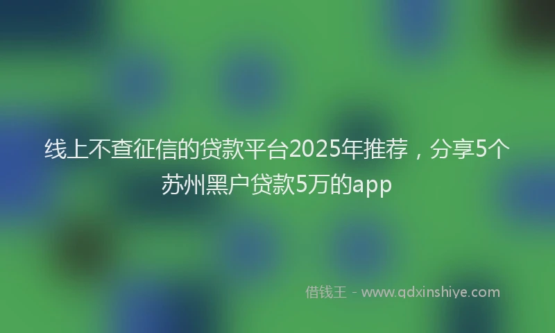 线上不查征信的贷款平台2025年推荐，分享5个苏州黑户贷款5万的app