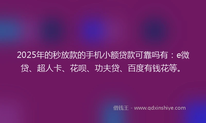 2025年的秒放款的手机小额贷款可靠吗有：e微贷、超人卡、花呗、功夫贷、百度有钱花等。