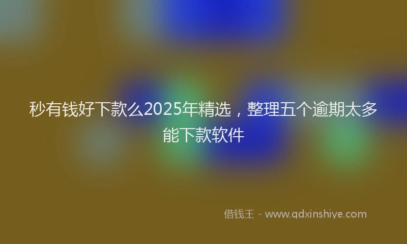 秒有钱好下款么2025年精选，整理五个逾期太多能下款软件