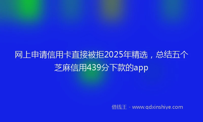 网上申请信用卡直接被拒2025年精选，总结五个芝麻信用439分下款的app