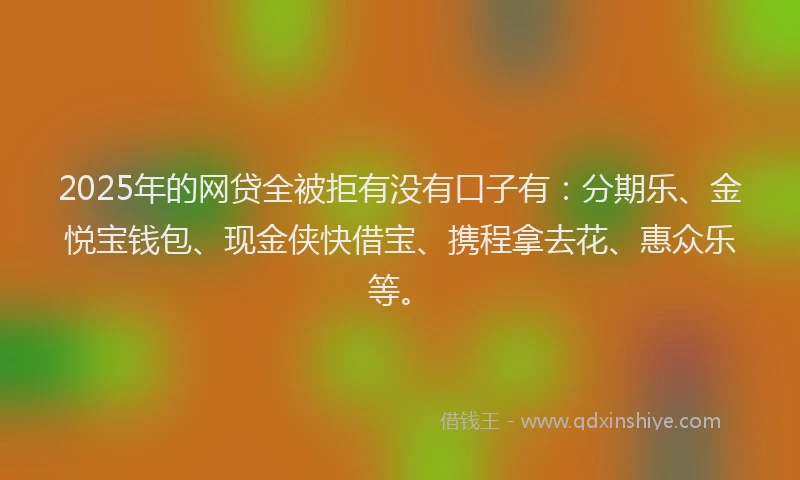 2025年的网贷全被拒有没有口子有：分期乐、金悦宝钱包、现金侠快借宝、携程拿去花、惠众乐等。