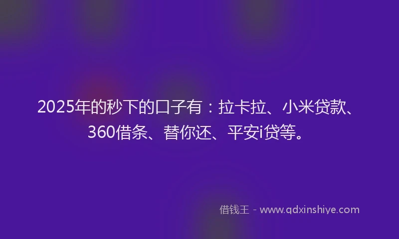 2025年的秒下的口子有：拉卡拉、小米贷款、360借条、替你还、平安i贷等。