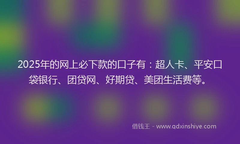 2025年的网上必下款的口子有：超人卡、平安口袋银行、团贷网、好期贷、美团生活费等。