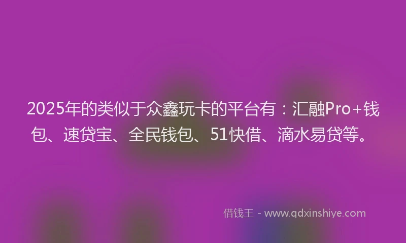 2025年的类似于众鑫玩卡的平台有：汇融Pro+钱包、速贷宝、全民钱包、51快借、滴水易贷等。