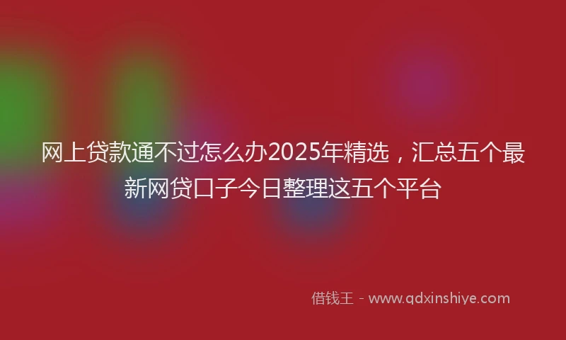 网上贷款通不过怎么办2025年精选，汇总五个最新网贷口子今日整理这五个平台