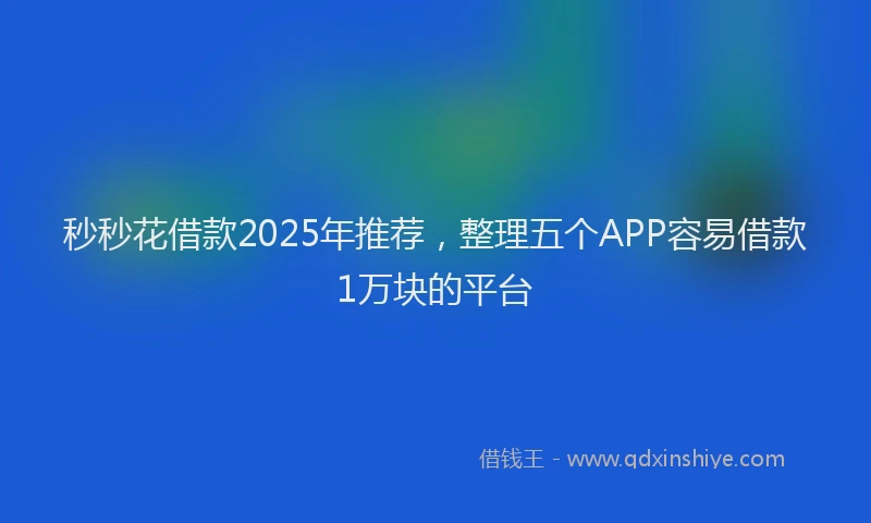 秒秒花借款2025年推荐，整理五个APP容易借款1万块的平台