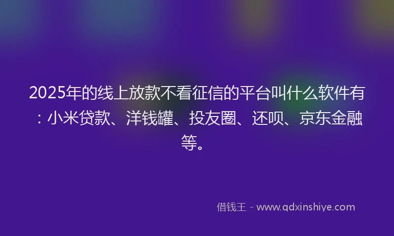2025年的线上放款不看征信的平台叫什么软件有：小米贷款、洋钱罐、投友圈、还呗、京东金融等。