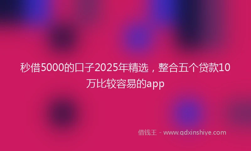 秒借5000的口子2025年精选，整合五个贷款10万比较容易的app