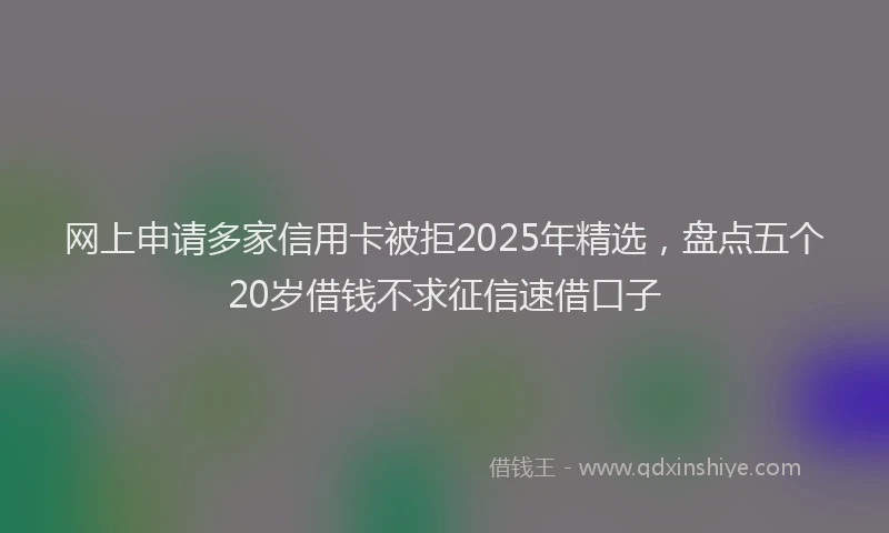 网上申请多家信用卡被拒2025年精选，盘点五个20岁借钱不求征信速借口子