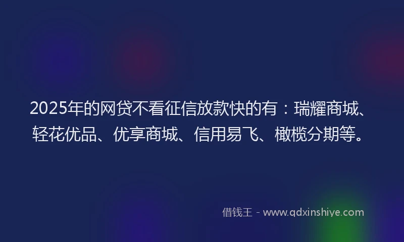 2025年的网贷不看征信放款快的有：瑞耀商城、轻花优品、优享商城、信用易飞、橄榄分期等。