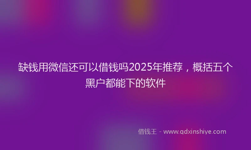 缺钱用微信还可以借钱吗2025年推荐，概括五个黑户都能下的软件
