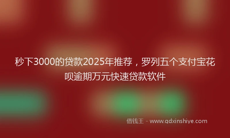 秒下3000的贷款2025年推荐，罗列五个支付宝花呗逾期万元快速贷款软件
