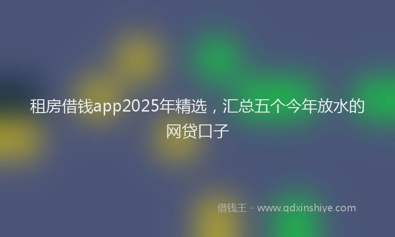 租房借钱app2025年精选，汇总五个今年放水的网贷口子