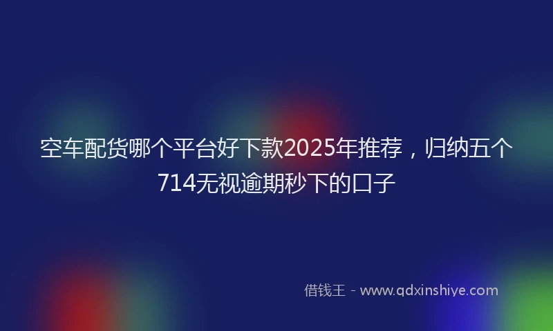 空车配货哪个平台好下款2025年推荐，归纳五个714无视逾期秒下的口子