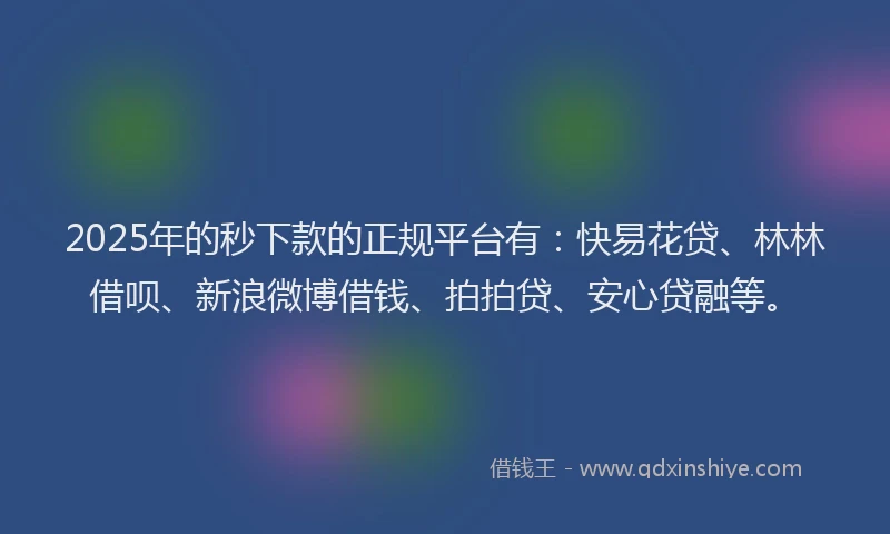 2025年的秒下款的正规平台有：快易花贷、林林借呗、新浪微博借钱、拍拍贷、安心贷融等。