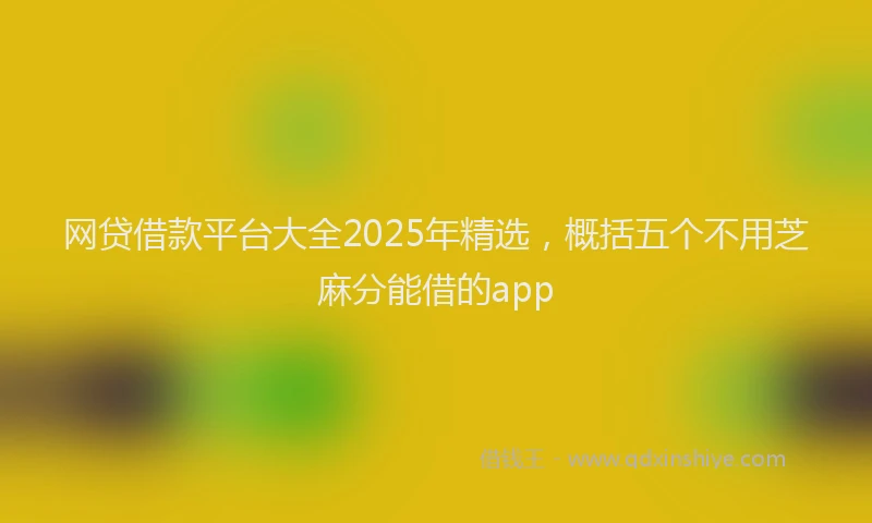 网贷借款平台大全2025年精选，概括五个不用芝麻分能借的app
