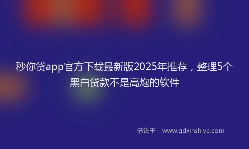 秒你贷app官方下载最新版2025年推荐，整理5个黑白贷款不是高炮的软件