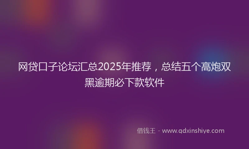 网贷口子论坛汇总2025年推荐，总结五个高炮双黑逾期必下款软件