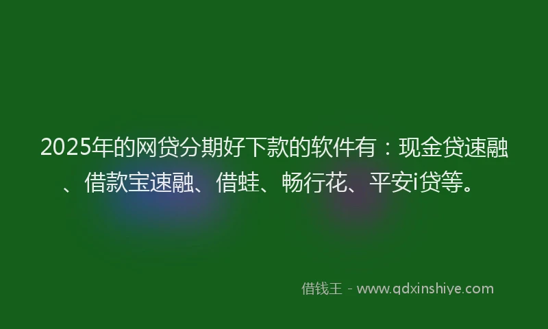 2025年的网贷分期好下款的软件有：现金贷速融、借款宝速融、借蛙、畅行花、平安i贷等。