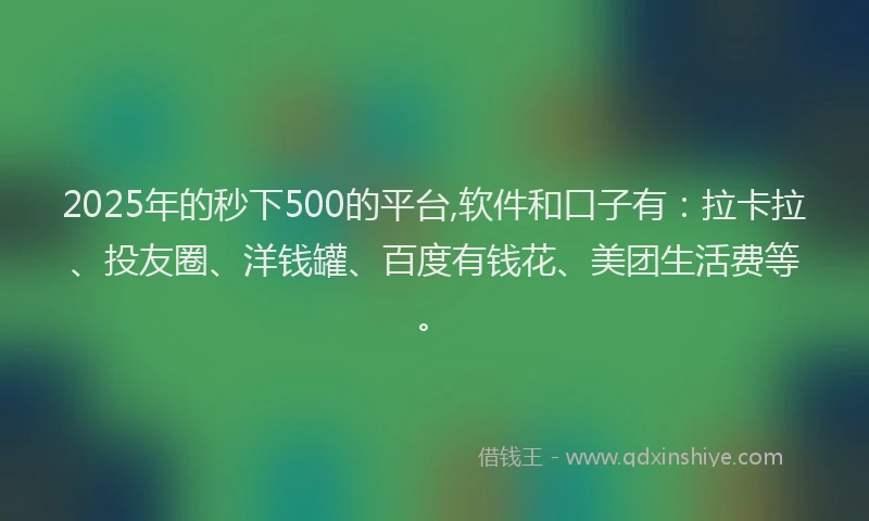 2025年的秒下500的平台,软件和口子有：拉卡拉、投友圈、洋钱罐、百度有钱花、美团生活费等。