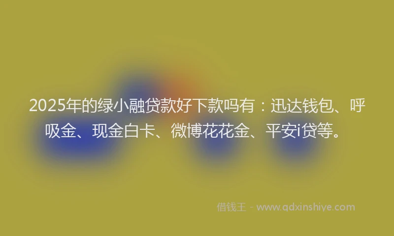 2025年的绿小融贷款好下款吗有：迅达钱包、呼吸金、现金白卡、微博花花金、平安i贷等。