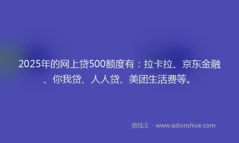 2025年的网上贷500额度有：拉卡拉、京东金融、你我贷、人人贷、美团生活费等。