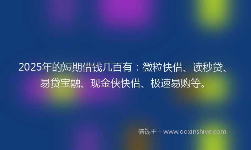 2025年的短期借钱几百有：微粒快借、读秒贷、易贷宝融、现金侠快借、极速易购等。