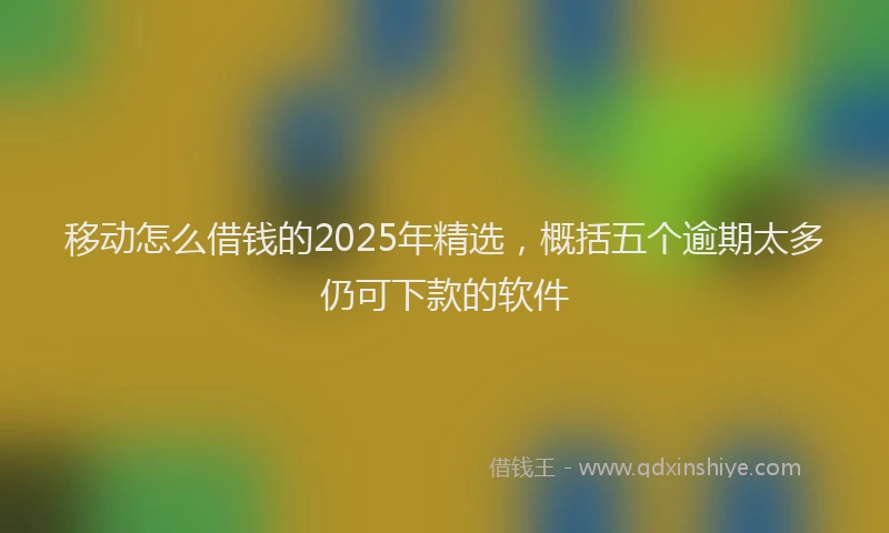 移动怎么借钱的2025年精选，概括五个逾期太多仍可下款的软件
