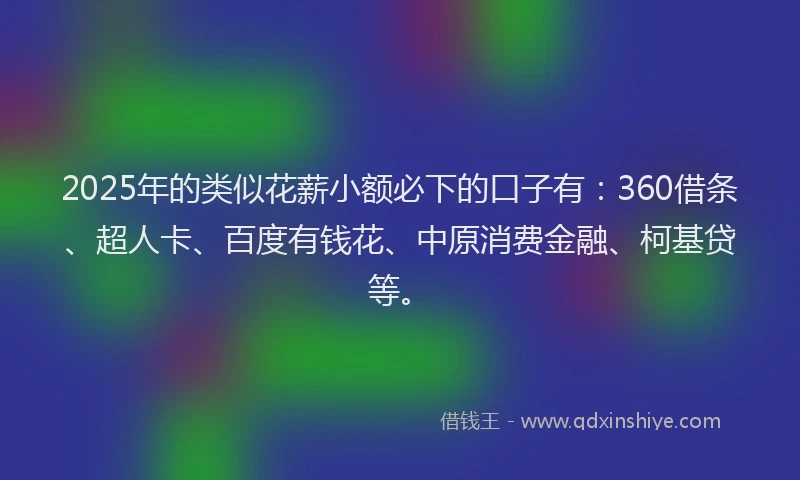 2025年的类似花薪小额必下的口子有：360借条、超人卡、百度有钱花、中原消费金融、柯基贷等。