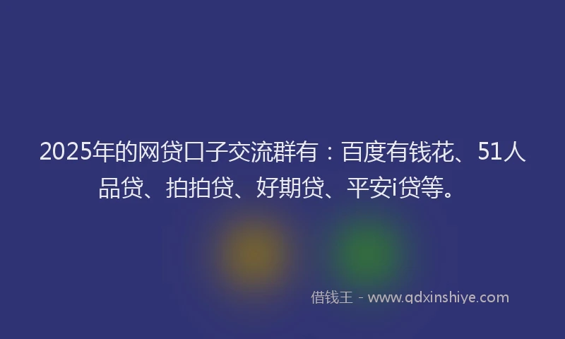 2025年的网贷口子交流群有：百度有钱花、51人品贷、拍拍贷、好期贷、平安i贷等。