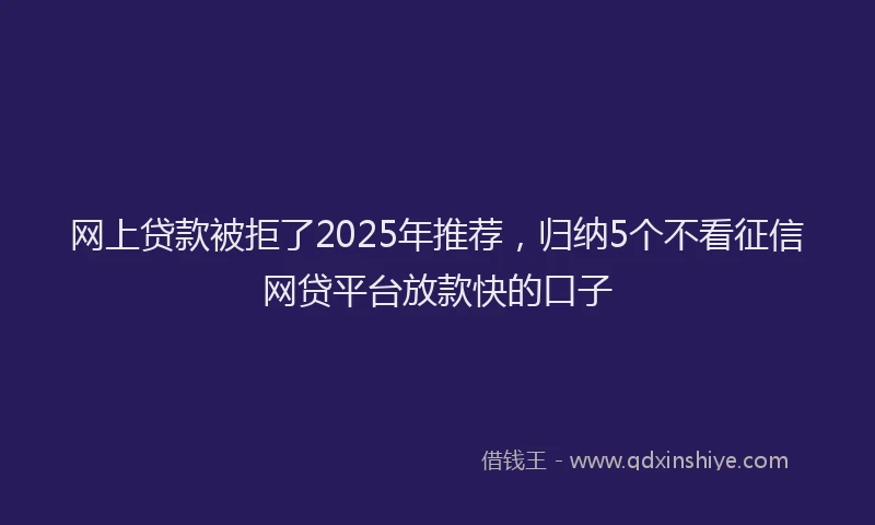 网上贷款被拒了2025年推荐，归纳5个不看征信网贷平台放款快的口子