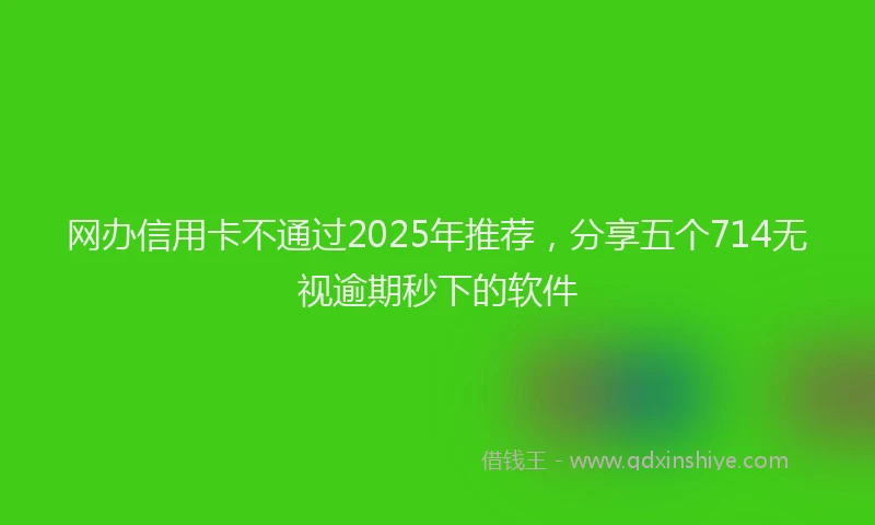 网办信用卡不通过2025年推荐，分享五个714无视逾期秒下的软件
