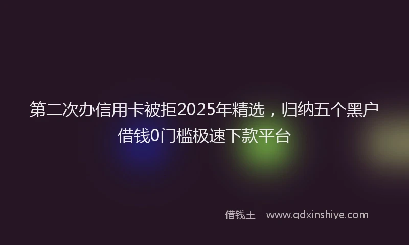 第二次办信用卡被拒2025年精选，归纳五个黑户借钱0门槛极速下款平台