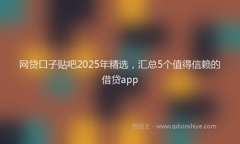 网贷口子贴吧2025年精选，汇总5个值得信赖的借贷app