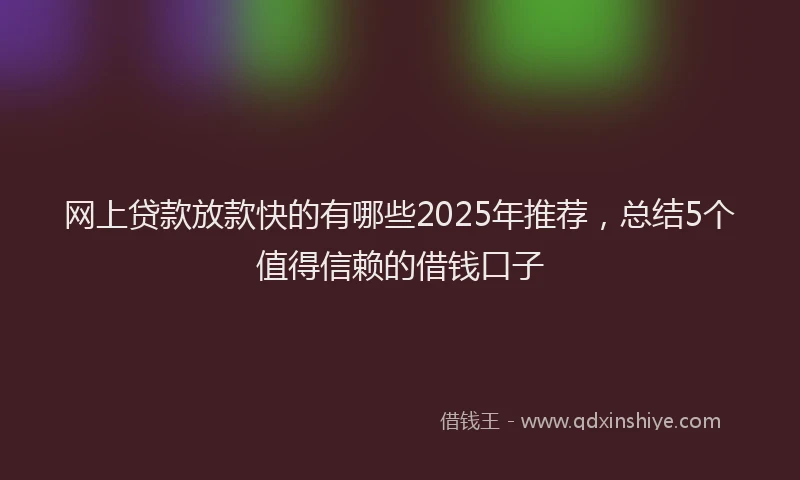 网上贷款放款快的有哪些2025年推荐，总结5个值得信赖的借钱口子