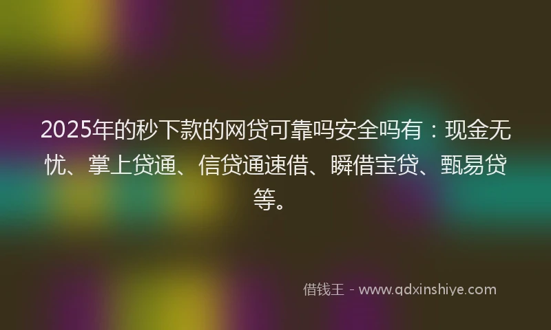 2025年的秒下款的网贷可靠吗安全吗有：现金无忧、掌上贷通、信贷通速借、瞬借宝贷、甄易贷等。