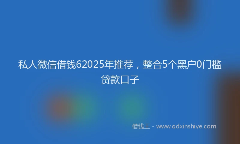 私人微信借钱62025年推荐，整合5个黑户0门槛贷款口子