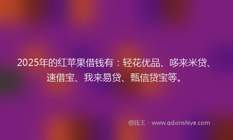 2025年的红苹果借钱有：轻花优品、哆来米贷、速借宝、我来易贷、甄信贷宝等。