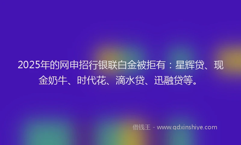 2025年的网申招行银联白金被拒有：星辉贷、现金奶牛、时代花、滴水贷、迅融贷等。