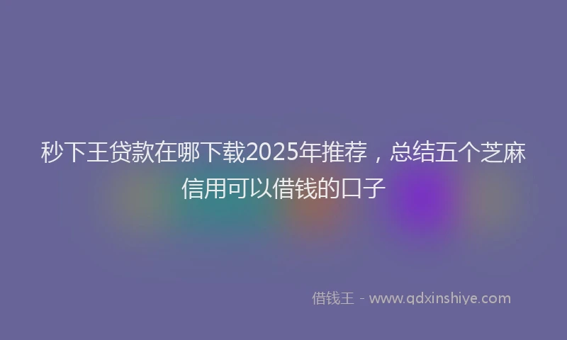 秒下王贷款在哪下载2025年推荐，总结五个芝麻信用可以借钱的口子
