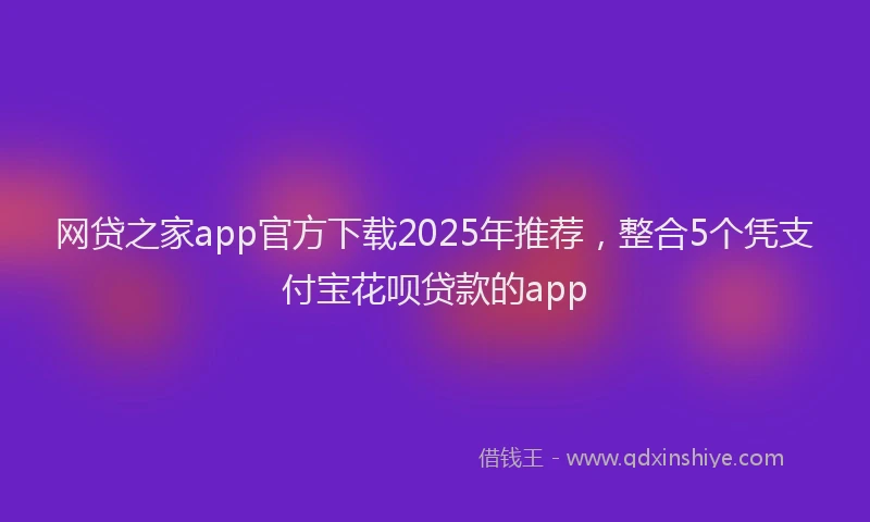网贷之家app官方下载2025年推荐，整合5个凭支付宝花呗贷款的app