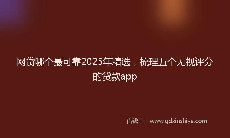 网贷哪个最可靠2025年精选，梳理五个无视评分的贷款app