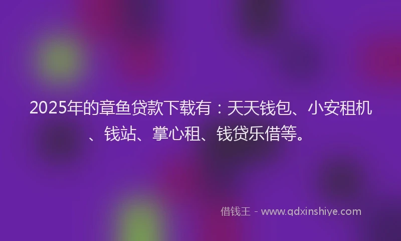 2025年的章鱼贷款下载有：天天钱包、小安租机、钱站、掌心租、钱贷乐借等。