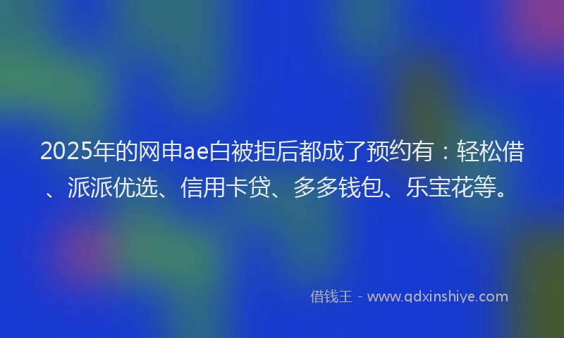 2025年的网申ae白被拒后都成了预约有：轻松借、派派优选、信用卡贷、多多钱包、乐宝花等。
