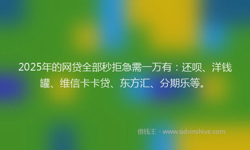 2025年的网贷全部秒拒急需一万有：还呗、洋钱罐、维信卡卡贷、东方汇、分期乐等。