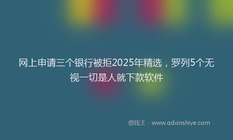 网上申请三个银行被拒2025年精选，罗列5个无视一切是人就下款软件