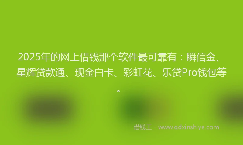2025年的网上借钱那个软件最可靠有：瞬信金、星辉贷款通、现金白卡、彩虹花、乐贷Pro钱包等。