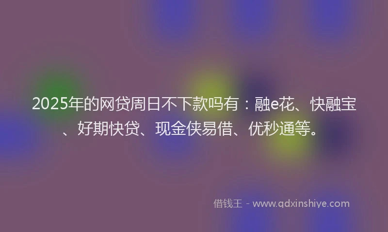 2025年的网贷周日不下款吗有：融e花、快融宝、好期快贷、现金侠易借、优秒通等。