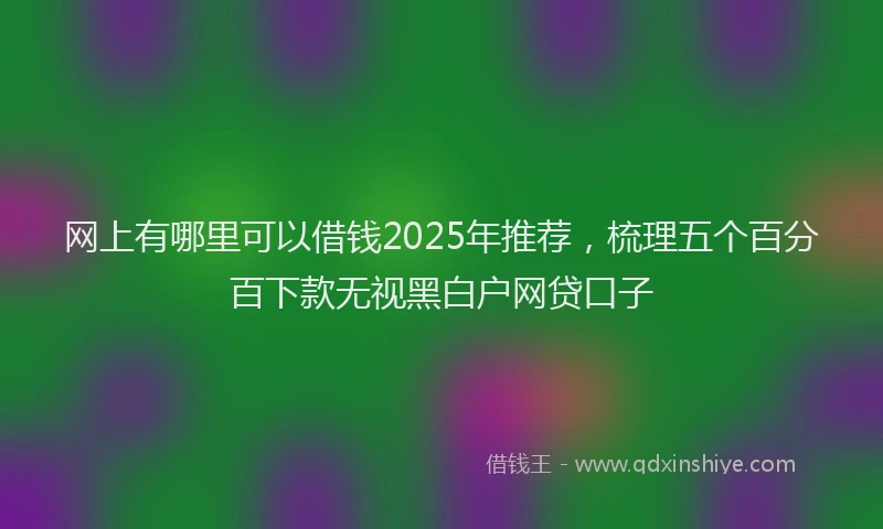 网上有哪里可以借钱2025年推荐，梳理五个百分百下款无视黑白户网贷口子
