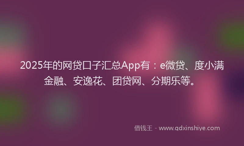2025年的网贷口子汇总App有：e微贷、度小满金融、安逸花、团贷网、分期乐等。